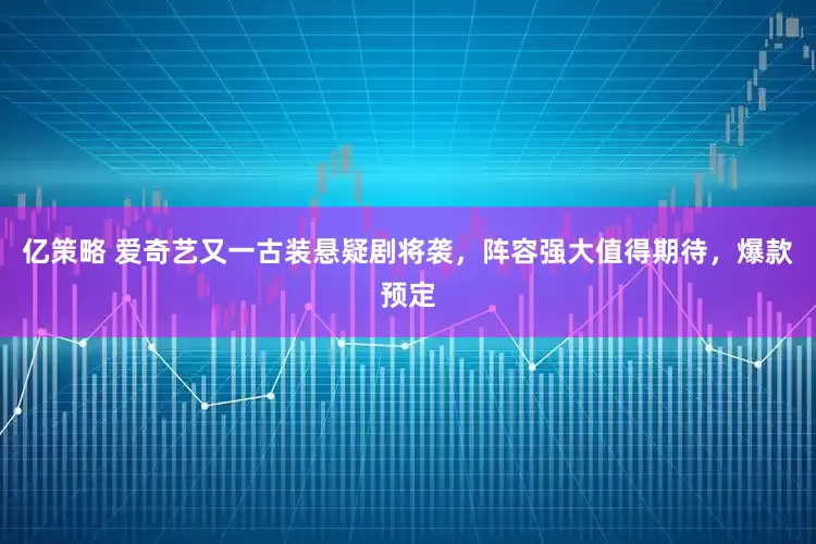 亿策略 爱奇艺又一古装悬疑剧将袭，阵容强大值得期待，爆款预定