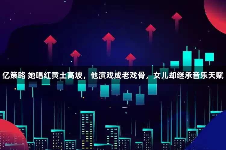 亿策略 她唱红黄土高坡，他演戏成老戏骨，女儿却继承音乐天赋