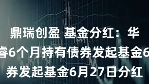 鼎瑞创盈 基金分红：华泰保兴尊睿6个月持有债券发起基金6月27日分红