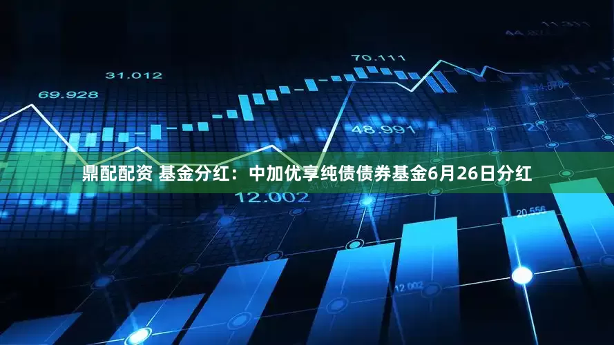 鼎配配资 基金分红：中加优享纯债债券基金6月26日分红