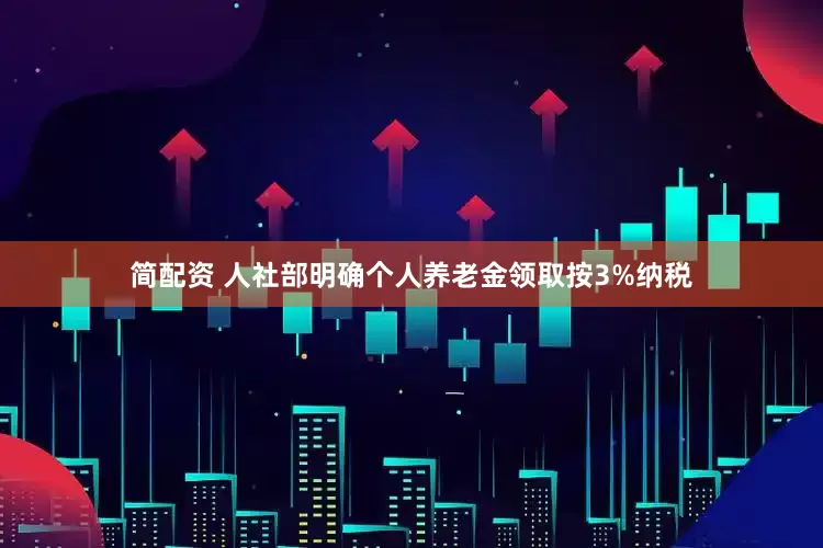 简配资 人社部明确个人养老金领取按3%纳税