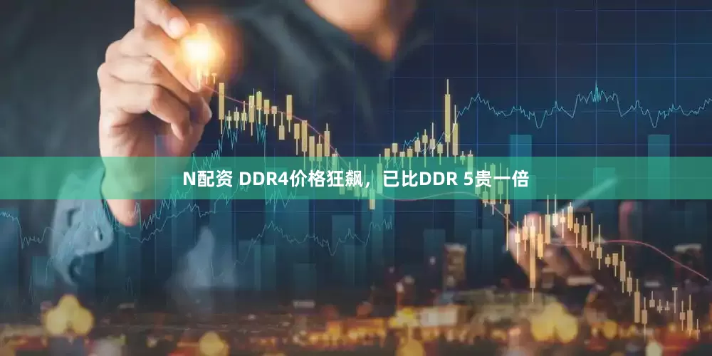 N配资 DDR4价格狂飙，已比DDR 5贵一倍