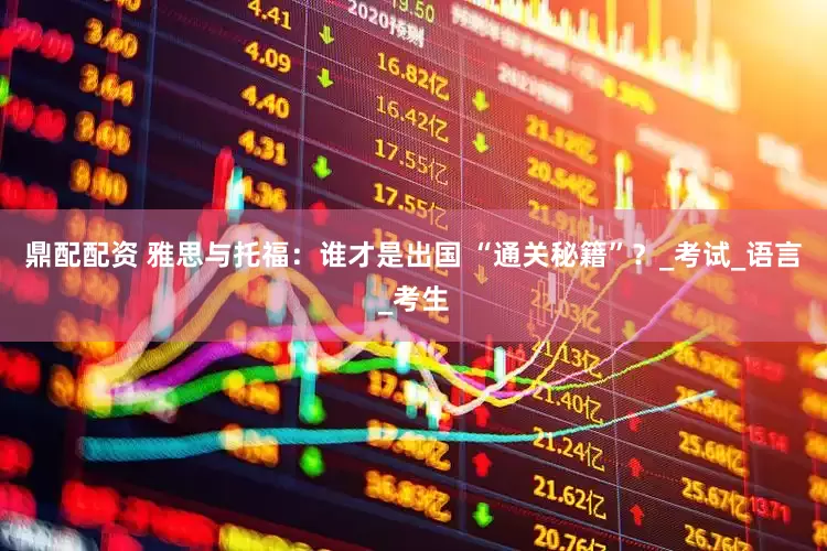 鼎配配资 雅思与托福：谁才是出国 “通关秘籍”？_考试_语言_考生