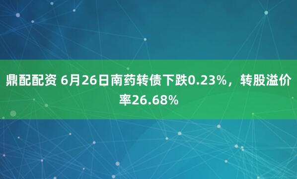 鼎配配资 6月26日南药转债下跌0.23%，转股溢价率26.68%