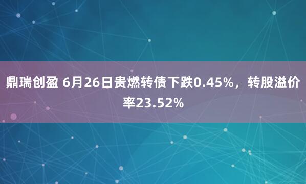 鼎瑞创盈 6月26日贵燃转债下跌0.45%，转股溢价率23.52%