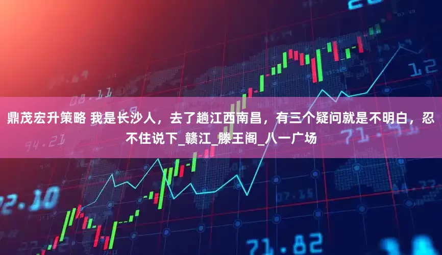 鼎茂宏升策略 我是长沙人，去了趟江西南昌，有三个疑问就是不明白，忍不住说下_赣江_滕王阁_八一广场