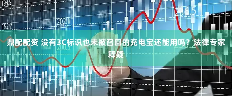 鼎配配资 没有3C标识也未被召回的充电宝还能用吗？法律专家释疑