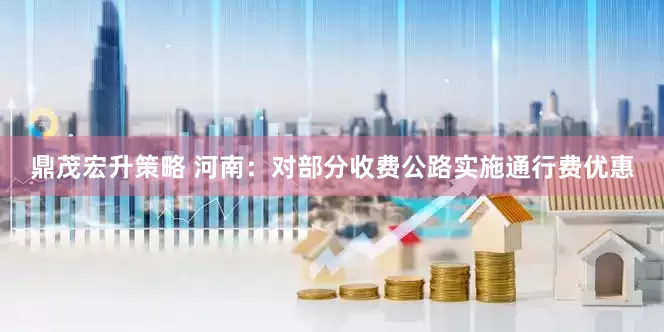 鼎茂宏升策略 河南：对部分收费公路实施通行费优惠