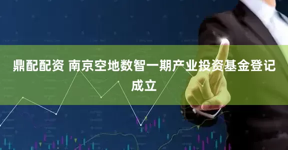 鼎配配资 南京空地数智一期产业投资基金登记成立