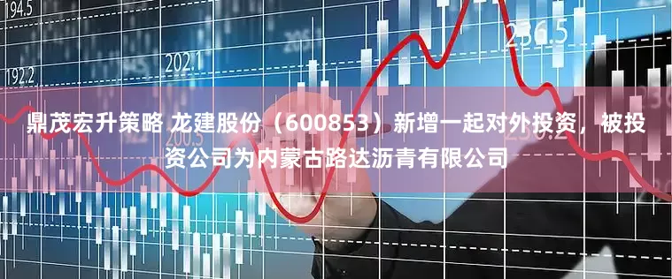 鼎茂宏升策略 龙建股份（600853）新增一起对外投资，被投资公司为内蒙古路达沥青有限公司