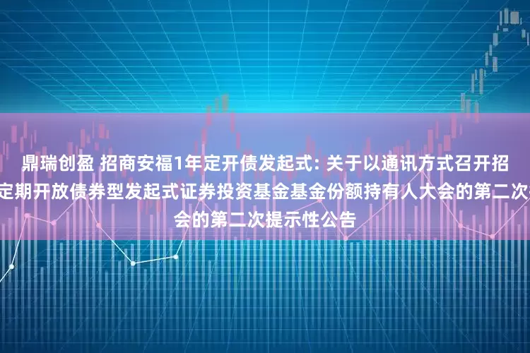 鼎瑞创盈 招商安福1年定开债发起式: 关于以通讯方式召开招商安福1年定期开放债券型发起式证券投资基金基金份额持有人大会的第二次提示性公告