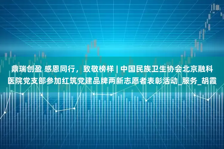 鼎瑞创盈 感恩同行，致敬榜样 | 中国民族卫生协会北京融科医院党支部参加红筑党建品牌两新志愿者表彰活动_服务_胡霞