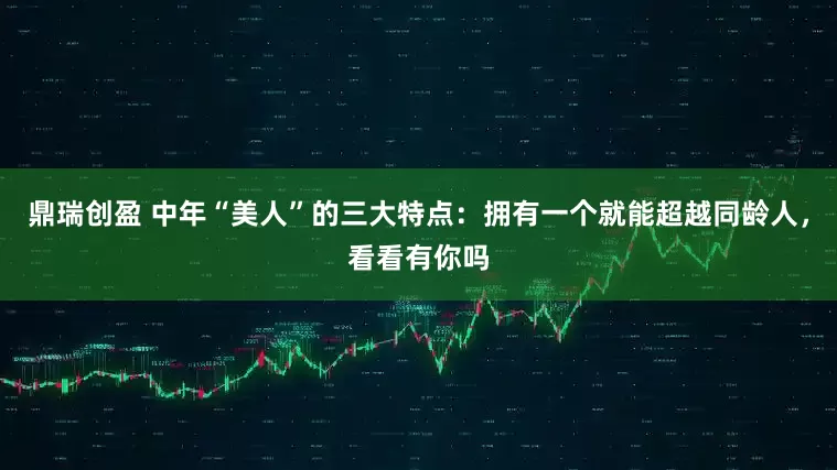 鼎瑞创盈 中年“美人”的三大特点：拥有一个就能超越同龄人，看看有你吗
