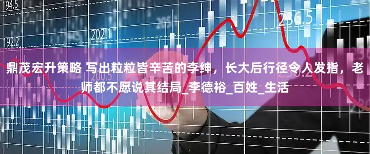 鼎茂宏升策略 写出粒粒皆辛苦的李绅，长大后行径令人发指，老师都不愿说其结局_李德裕_百姓_生活