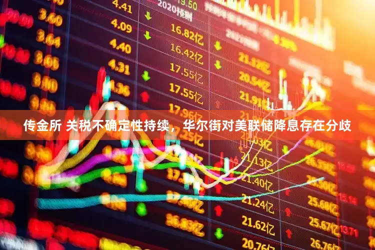 传金所 关税不确定性持续，华尔街对美联储降息存在分歧