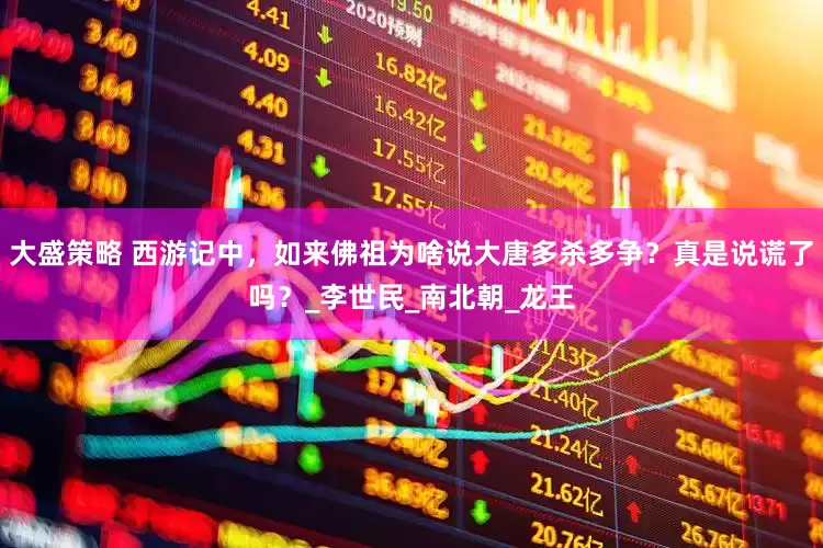 大盛策略 西游记中，如来佛祖为啥说大唐多杀多争？真是说谎了吗？_李世民_南北朝_龙王