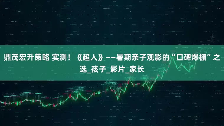 鼎茂宏升策略 实测！《超人》——暑期亲子观影的“口碑爆棚”之选_孩子_影片_家长
