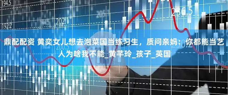 鼎配配资 黄奕女儿想去泡菜国当练习生，质问亲妈：你都能当艺人为啥我不能_黄芊玲_孩子_英国