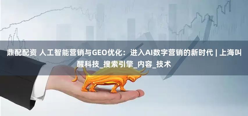 鼎配配资 人工智能营销与GEO优化：进入AI数字营销的新时代 | 上海叫醒科技_搜索引擎_内容_技术