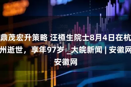 鼎茂宏升策略 汪槱生院士8月4日在杭州逝世，享年97岁 _大皖新闻 | 安徽网