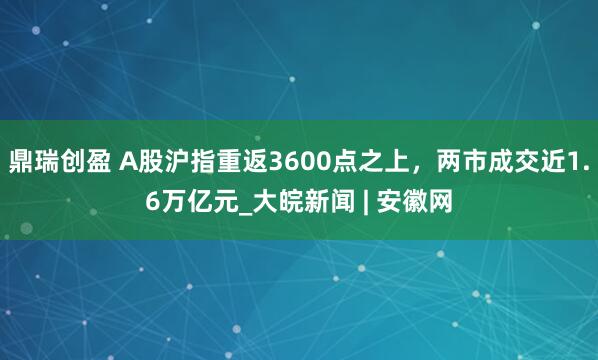 鼎瑞创盈 A股沪指重返3600点之上，两市成交近1.6万亿元_大皖新闻 | 安徽网