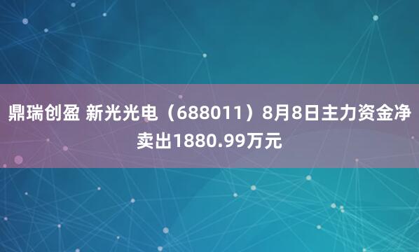 鼎瑞创盈 新光光电（688011）8月8日主力资金净卖出1880.99万元