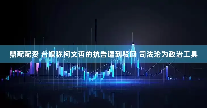 鼎配配资 台媒称柯文哲的抗告遭到驳回 司法沦为政治工具