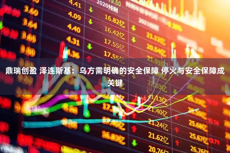 鼎瑞创盈 泽连斯基：乌方需明确的安全保障 停火与安全保障成关键