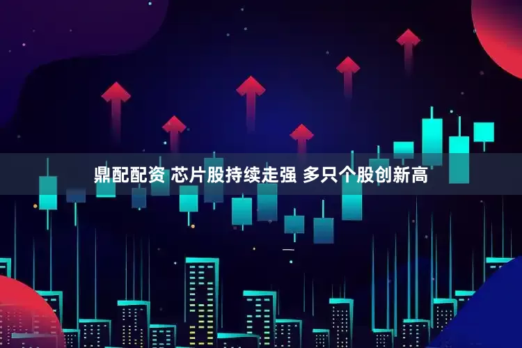 鼎配配资 芯片股持续走强 多只个股创新高