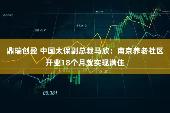 鼎瑞创盈 中国太保副总裁马欣：南京养老社区开业18个月就实现满住