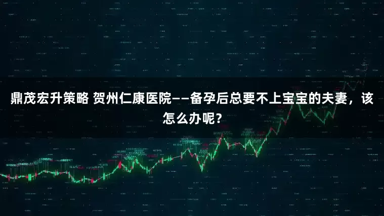 鼎茂宏升策略 贺州仁康医院——备孕后总要不上宝宝的夫妻，该怎么办呢？