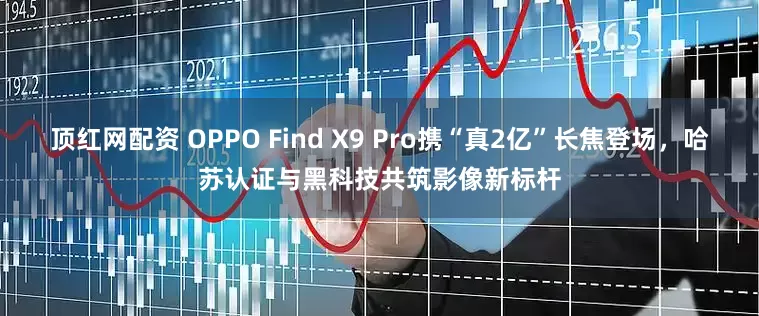 顶红网配资 OPPO Find X9 Pro携“真2亿”长焦登场，哈苏认证与黑科技共筑影像新标杆