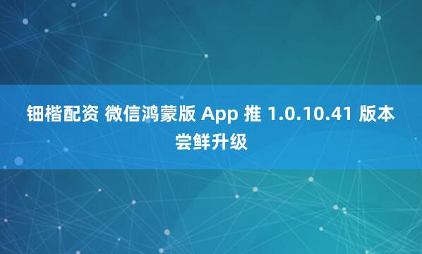 钿楷配资 微信鸿蒙版 App 推 1.0.10.41 版本尝鲜升级