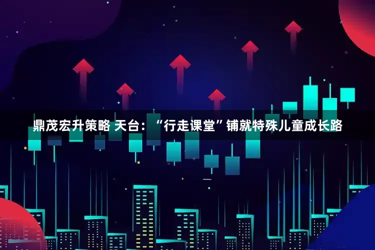 鼎茂宏升策略 天台：“行走课堂”铺就特殊儿童成长路