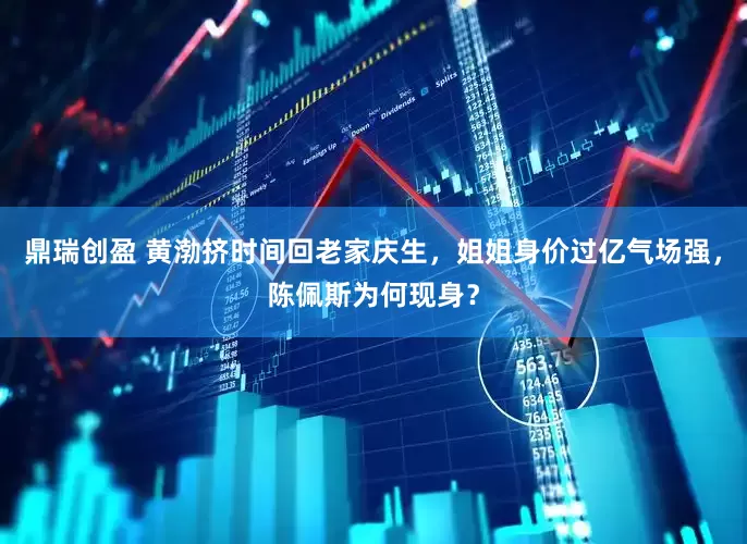 鼎瑞创盈 黄渤挤时间回老家庆生，姐姐身价过亿气场强，陈佩斯为何现身？