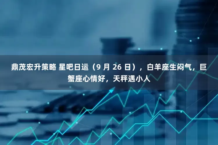 鼎茂宏升策略 星吧日运（9 月 26 日），白羊座生闷气，巨蟹座心情好，天秤遇小人