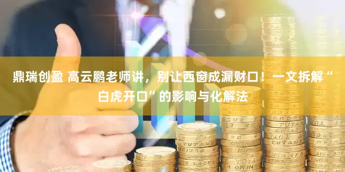 鼎瑞创盈 高云鹏老师讲，别让西窗成漏财口！一文拆解“白虎开口”的影响与化解法