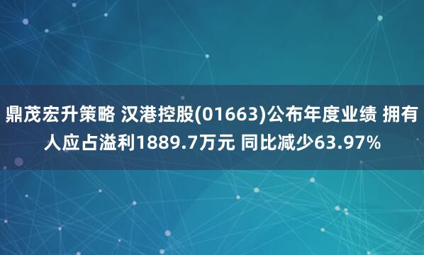 鼎茂宏升策略 汉港控股(01663)公布年度业绩 拥有人应占溢利1889.7万元 同比减少63.97%