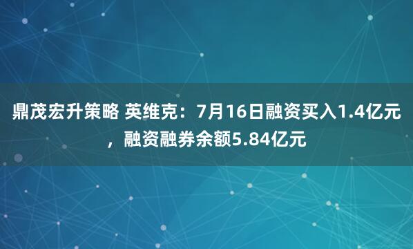 鼎茂宏升策略 英维克：7月16日融资买入1.4亿元，融资融券余额5.84亿元