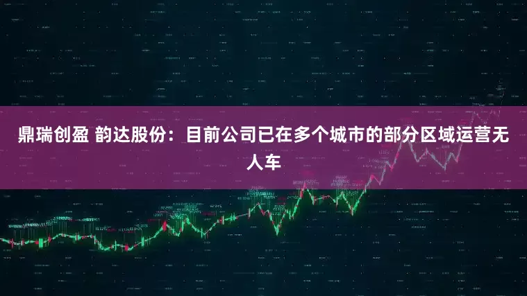鼎瑞创盈 韵达股份：目前公司已在多个城市的部分区域运营无人车