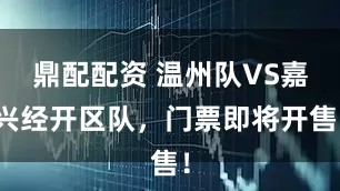 鼎配配资 温州队VS嘉兴经开区队，门票即将开售！