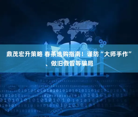 鼎茂宏升策略 春茶选购指南!谨防“大师手作”、做旧假冒等骗局