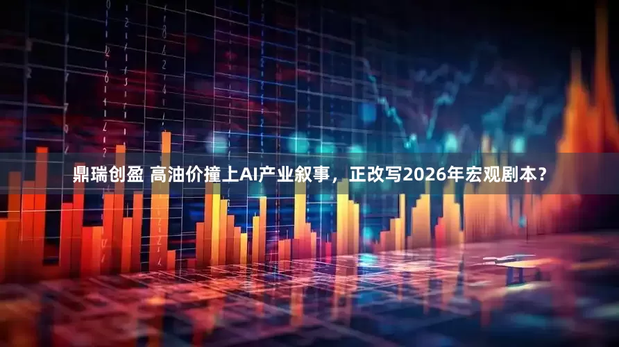 鼎瑞创盈 高油价撞上AI产业叙事，正改写2026年宏观剧本？
