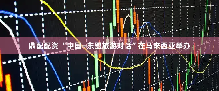 鼎配配资 “中国—东盟旅游对话”在马来西亚举办