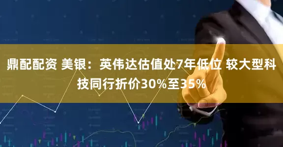 鼎配配资 美银：英伟达估值处7年低位 较大型科技同行折价30%至35%
